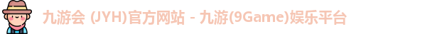 九游会 (JYH)官方网站 - 九游(9Game)娱乐平台